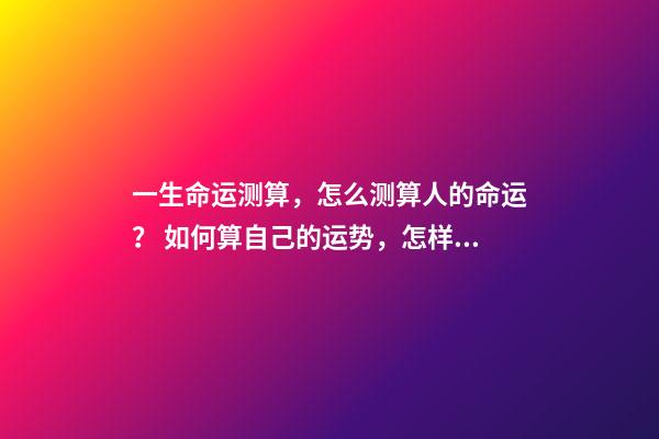 一生命运测算，怎么测算人的命运？ 如何算自己的运势，怎样算自己的运气-第1张-观点-玄机派